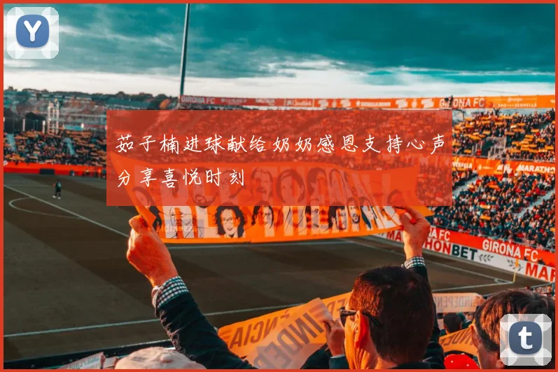 茹子楠进球献给奶奶感恩支持心声分享喜悦时刻