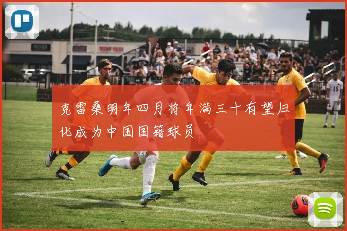 克雷桑明年四月将年满三十有望归化成为中国国籍球员