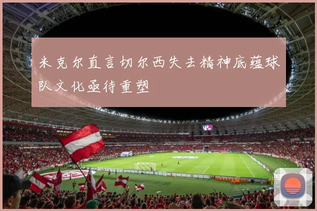 米克尔直言切尔西失去精神底蕴球队文化亟待重塑