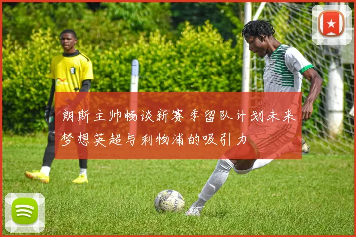 朗斯主帅畅谈新赛季留队计划未来梦想英超与利物浦的吸引力