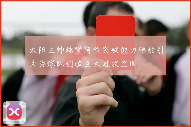 太阳主帅称赞阿伦突破能力他的引力为球队创造巨大进攻空间