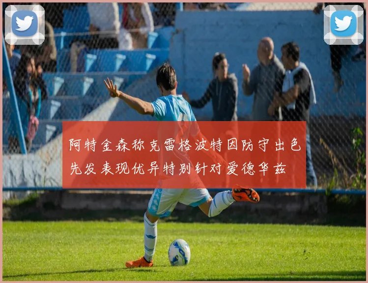 阿特金森称克雷格波特因防守出色先发表现优异特别针对爱德华兹