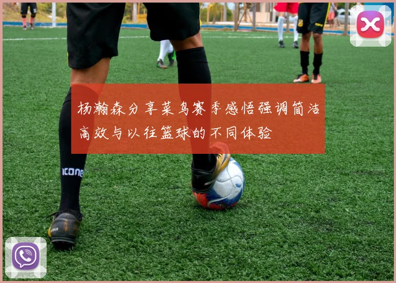 杨瀚森分享菜鸟赛季感悟强调简洁高效与以往篮球的不同体验
