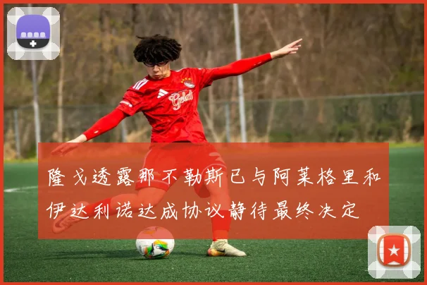 隆戈透露那不勒斯已与阿莱格里和伊达利诺达成协议静待最终决定
