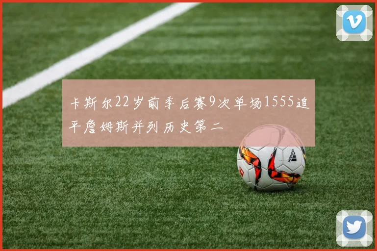 卡斯尔22岁前季后赛9次单场1555追平詹姆斯并列历史第二